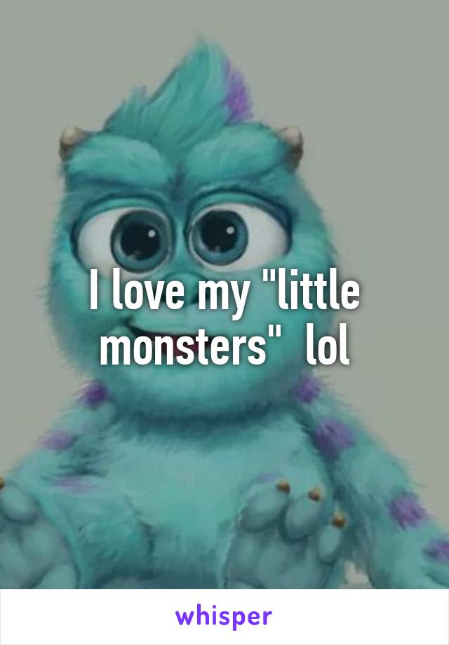 I love my "little monsters"  lol