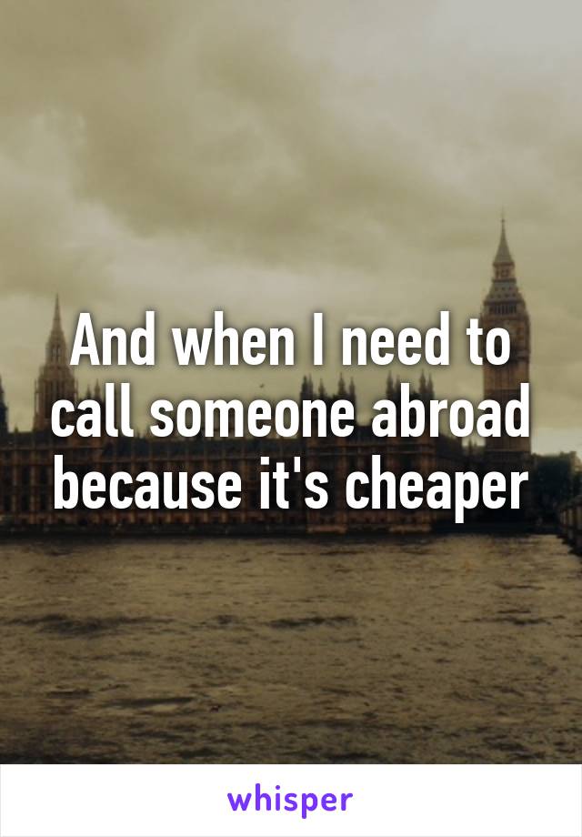 And when I need to call someone abroad because it's cheaper