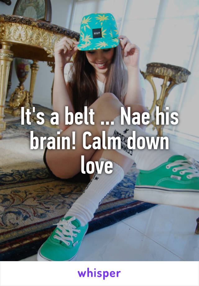 It's a belt ... Nae his brain! Calm down love 