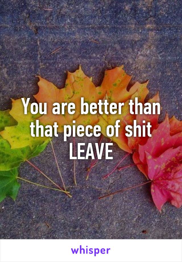 You are better than that piece of shit
LEAVE