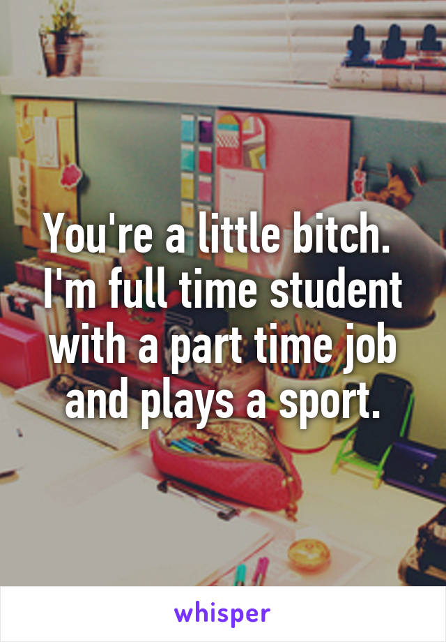 You're a little bitch.  I'm full time student with a part time job and plays a sport.