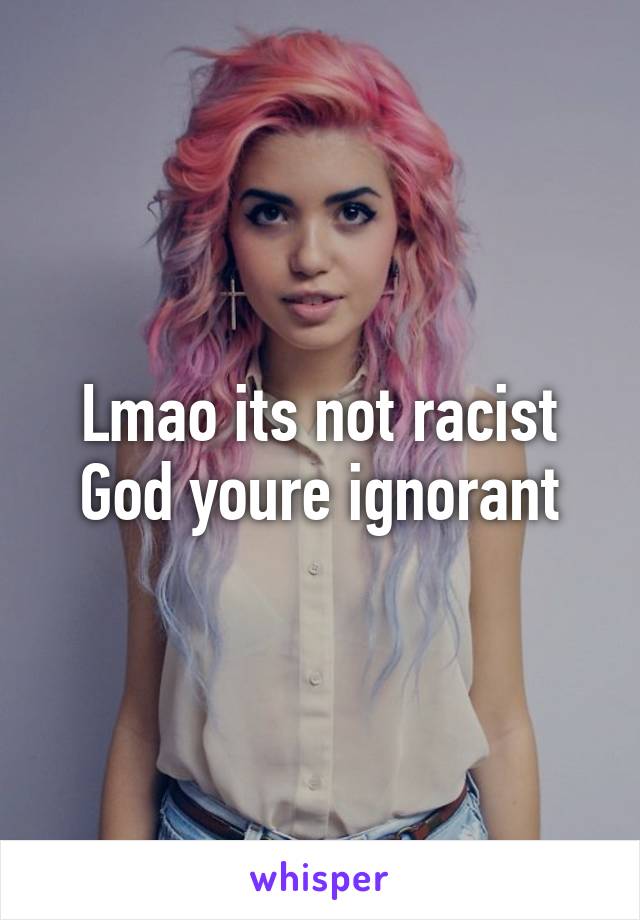 Lmao its not racist
God youre ignorant