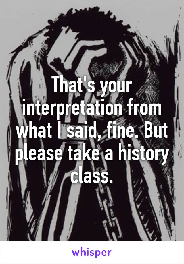 That's your interpretation from what I said, fine. But please take a history class.