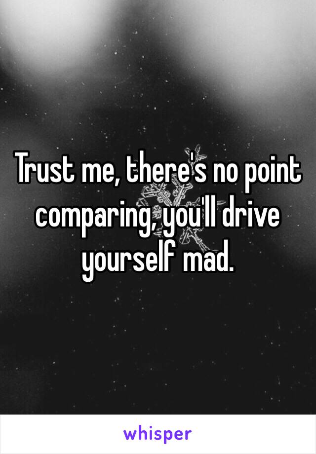 Trust me, there's no point comparing, you'll drive yourself mad. 