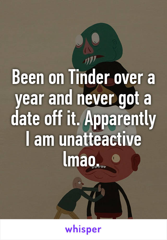 Been on Tinder over a year and never got a date off it. Apparently I am unatteactive lmao. 