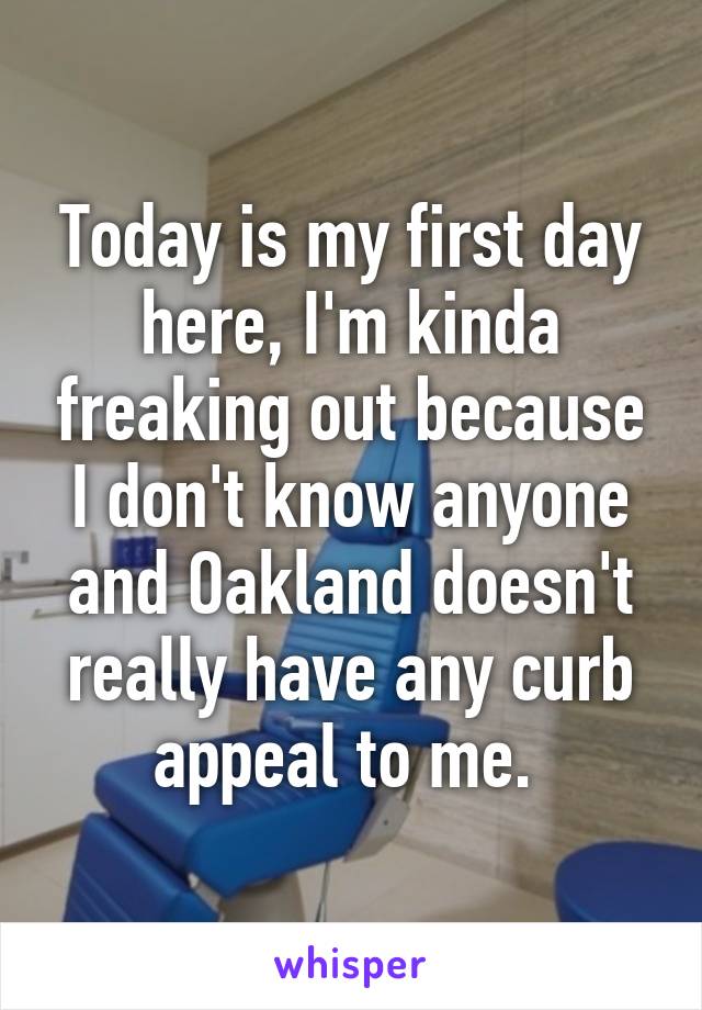 Today is my first day here, I'm kinda freaking out because I don't know anyone and Oakland doesn't really have any curb appeal to me. 