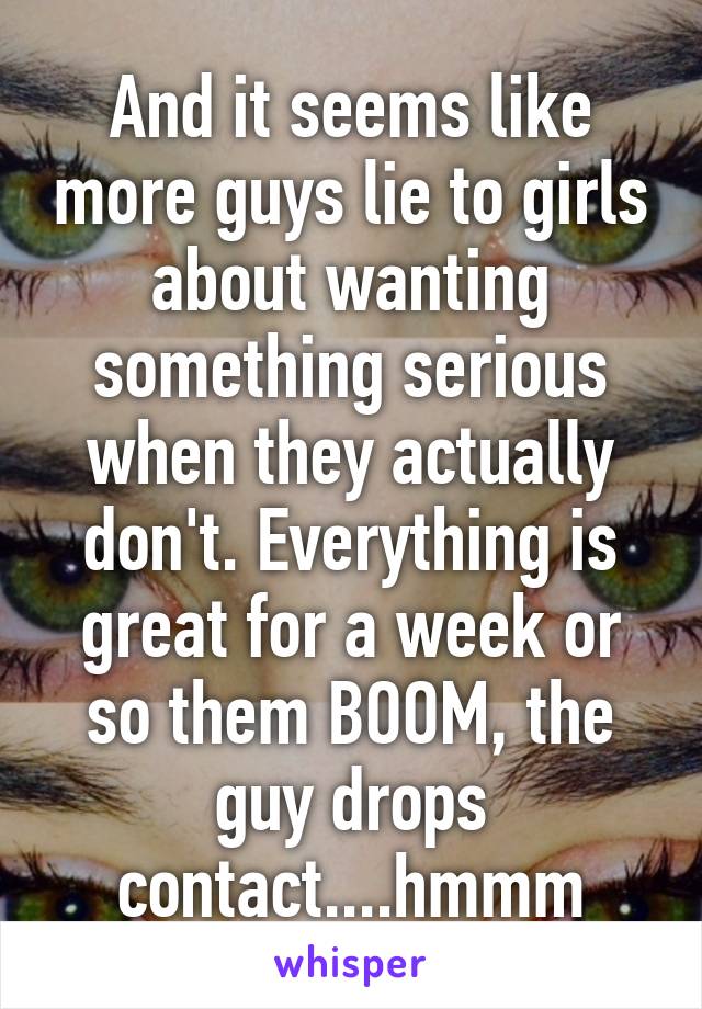 And it seems like more guys lie to girls about wanting something serious when they actually don't. Everything is great for a week or so them BOOM, the guy drops contact....hmmm