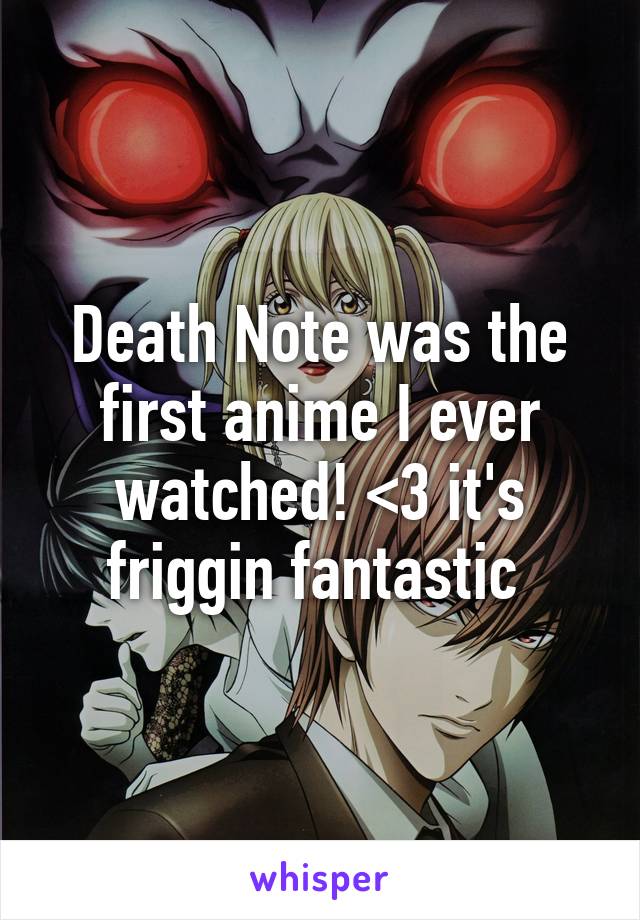 Death Note was the first anime I ever watched! <3 it's friggin fantastic 