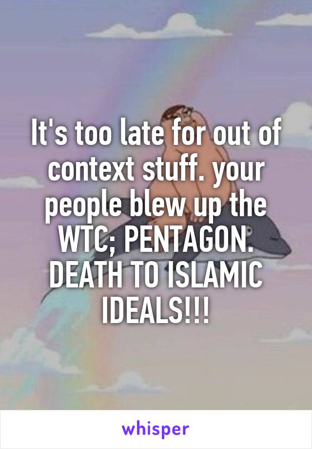 It's too late for out of context stuff. your people blew up the WTC; PENTAGON. DEATH TO ISLAMIC IDEALS!!!