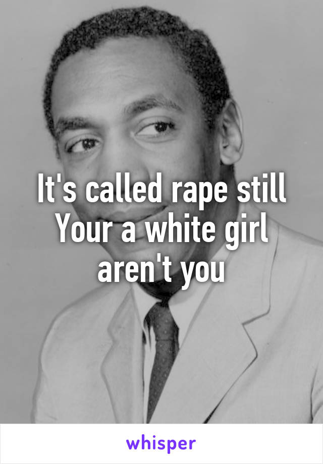 It's called rape still
Your a white girl aren't you