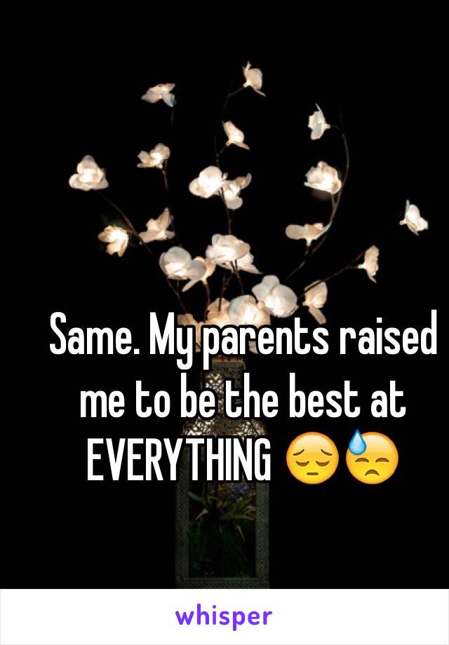 Same. My parents raised me to be the best at EVERYTHING 😔😓