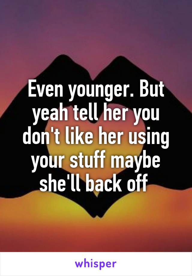 Even younger. But yeah tell her you don't like her using your stuff maybe she'll back off 