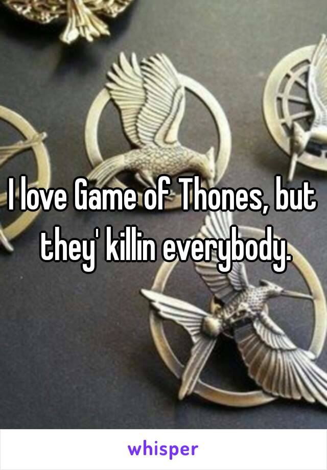 I love Game of Thones, but they' killin everybody.