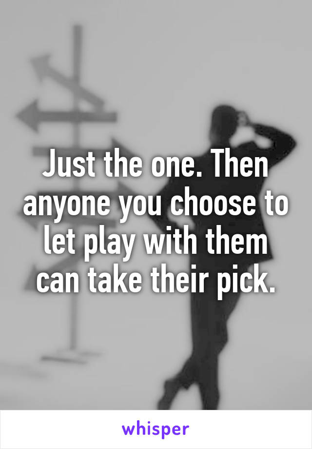 Just the one. Then anyone you choose to let play with them can take their pick.