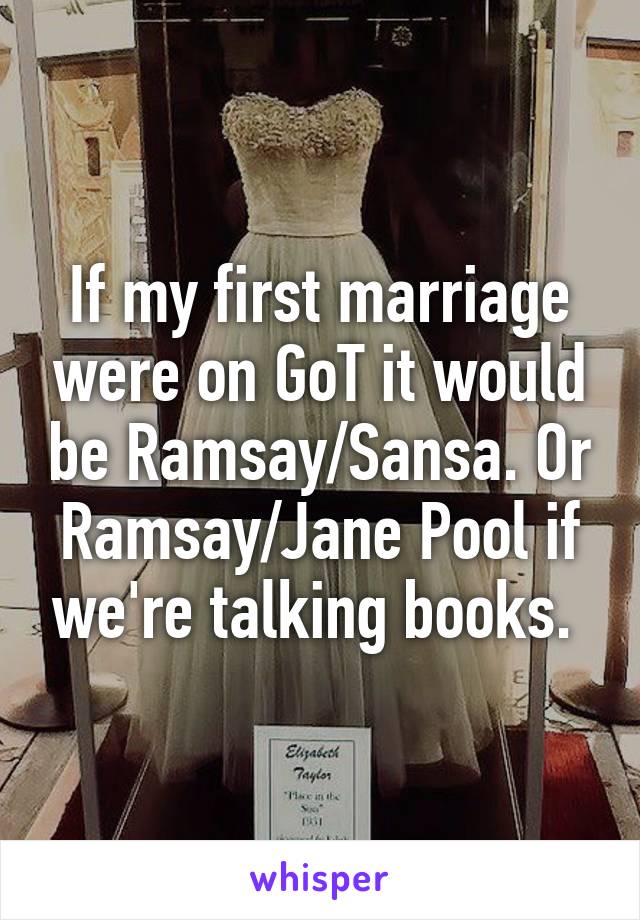 If my first marriage were on GoT it would be Ramsay/Sansa. Or Ramsay/Jane Pool if we're talking books. 