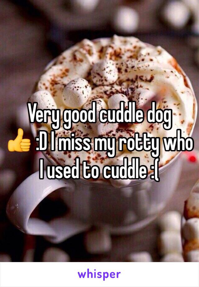 Very good cuddle dog 👍 :D I miss my rotty who I used to cuddle :( 