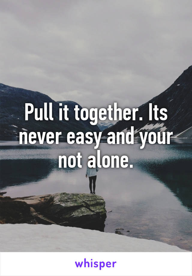 Pull it together. Its never easy and your not alone.