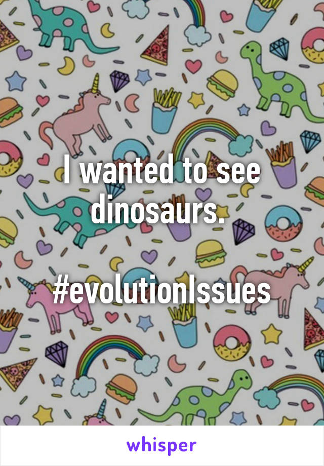 I wanted to see dinosaurs. 

#evolutionIssues