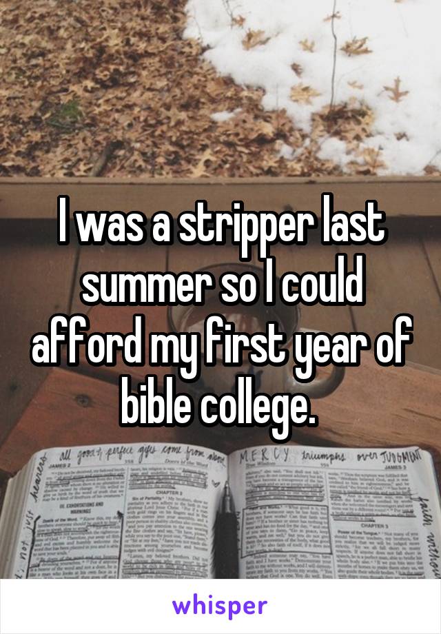 I was a stripper last summer so I could afford my first year of bible college. 