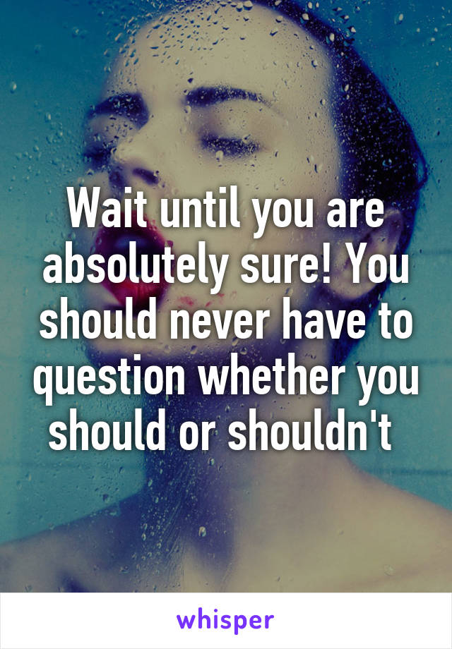 Wait until you are absolutely sure! You should never have to question whether you should or shouldn't 