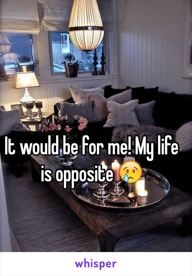 It would be for me! My life is opposite 😢