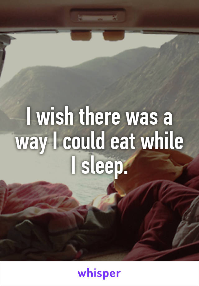 I wish there was a way I could eat while I sleep.