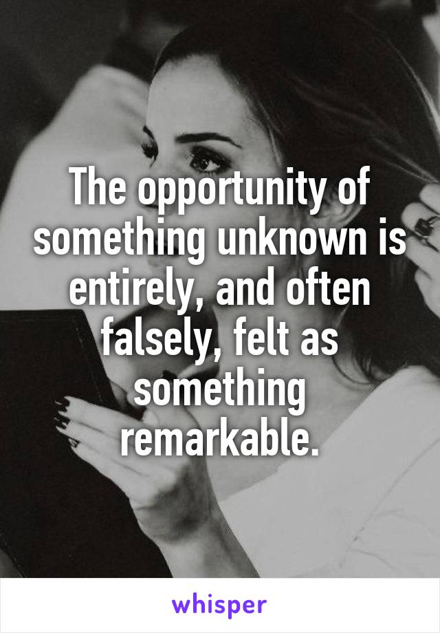 The opportunity of something unknown is entirely, and often falsely, felt as something remarkable.