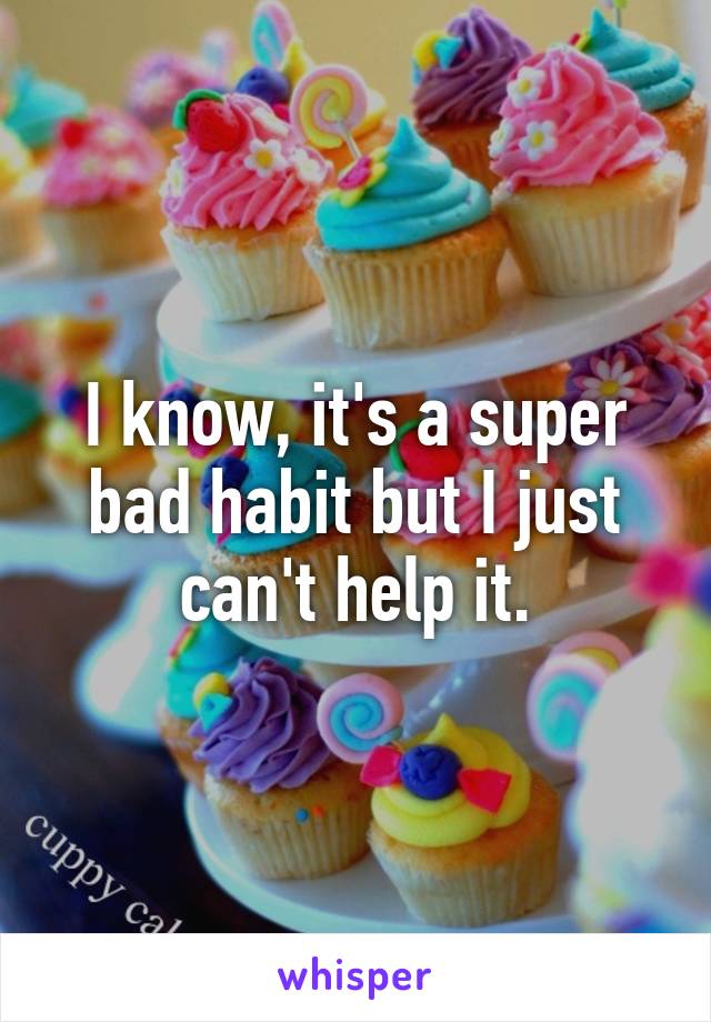 I know, it's a super bad habit but I just can't help it.