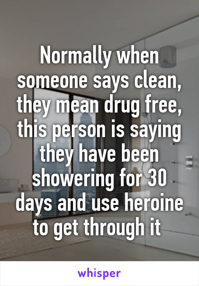 Normally when someone says clean, they mean drug free, this person is saying they have been showering for 30 days and use heroine to get through it 