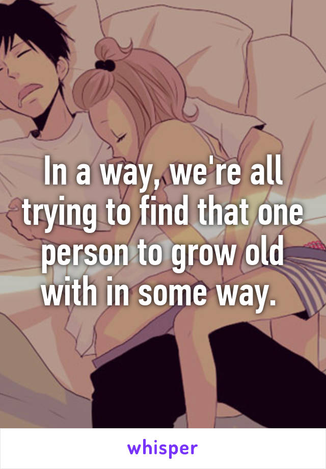 In a way, we're all trying to find that one person to grow old with in some way. 