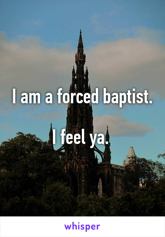 I am a forced baptist. 
I feel ya. 