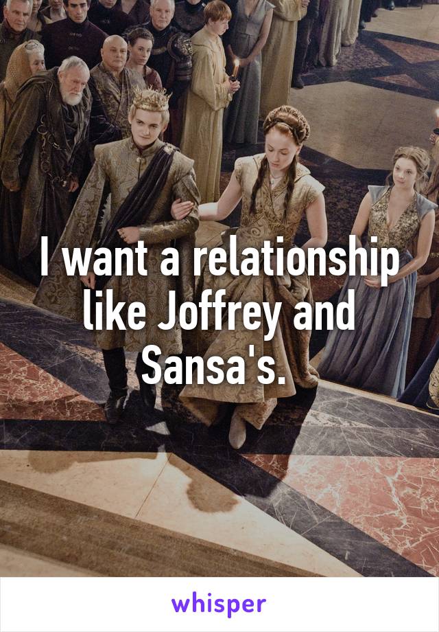 I want a relationship like Joffrey and Sansa's. 