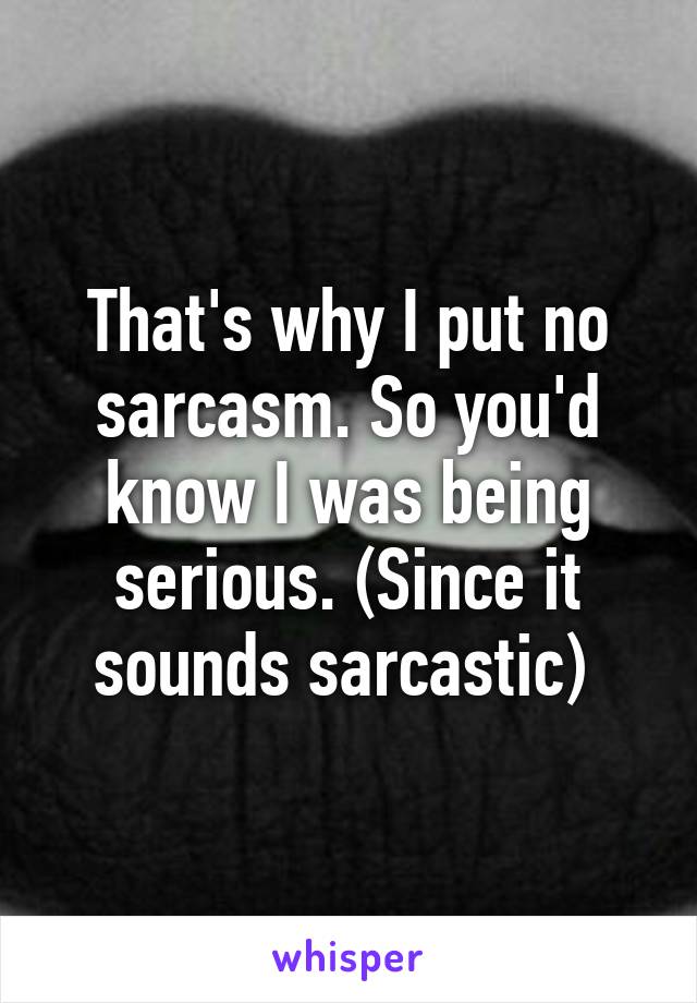 That's why I put no sarcasm. So you'd know I was being serious. (Since it sounds sarcastic) 