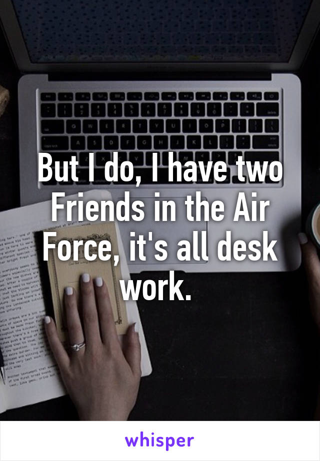 But I do, I have two Friends in the Air Force, it's all desk work. 