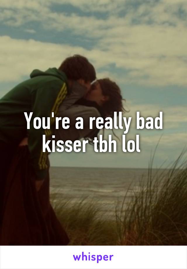 You're a really bad kisser tbh lol 