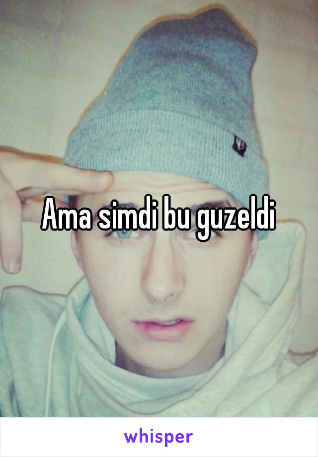 Ama simdi bu guzeldi