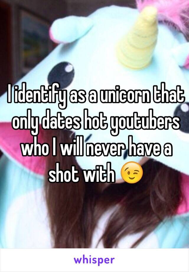 I identify as a unicorn that only dates hot youtubers who I will never have a shot with 😉