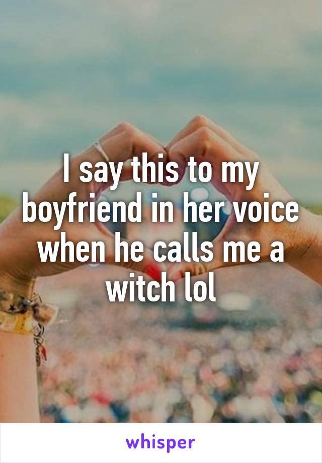 I say this to my boyfriend in her voice when he calls me a witch lol