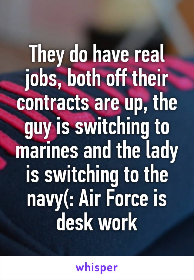 They do have real jobs, both off their contracts are up, the guy is switching to marines and the lady is switching to the navy(: Air Force is desk work