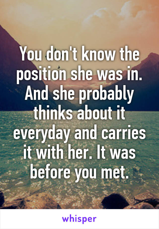 You don't know the position she was in. And she probably thinks about it everyday and carries it with her. It was before you met.