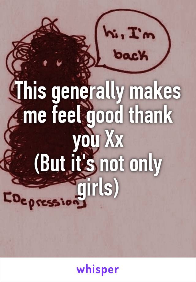 This generally makes me feel good thank you Xx
(But it's not only girls)