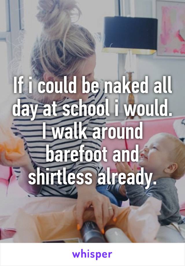 if-i-could-be-naked-all-day-at-school-i-would-i-walk-around-barefoot