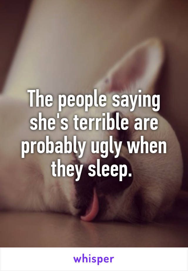 The people saying she's terrible are probably ugly when they sleep. 