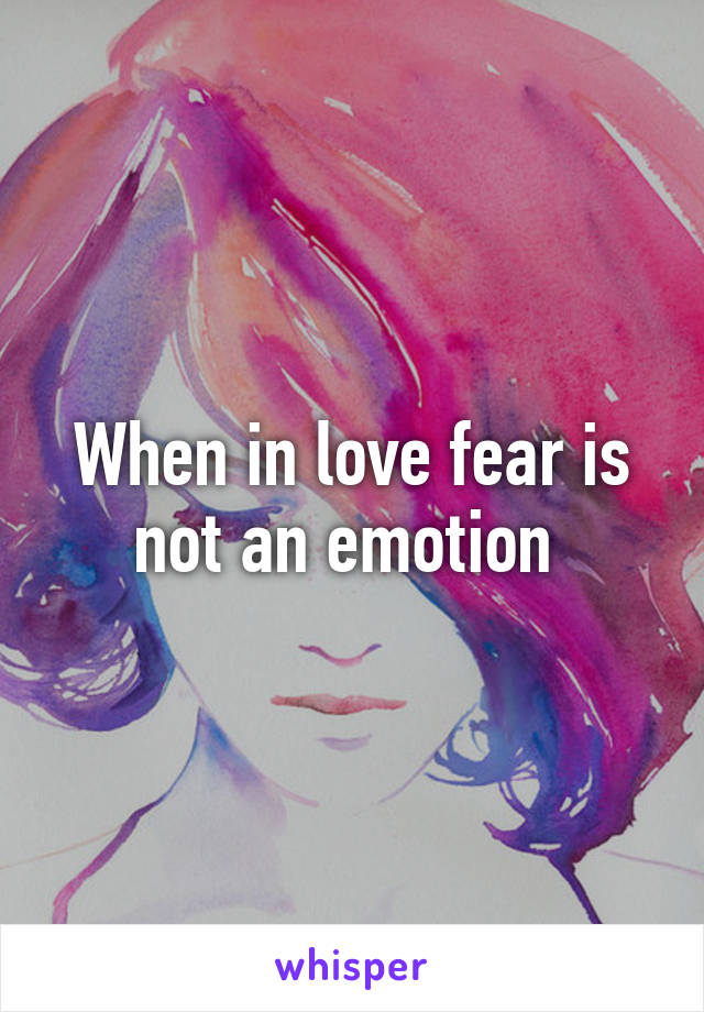 When in love fear is not an emotion 