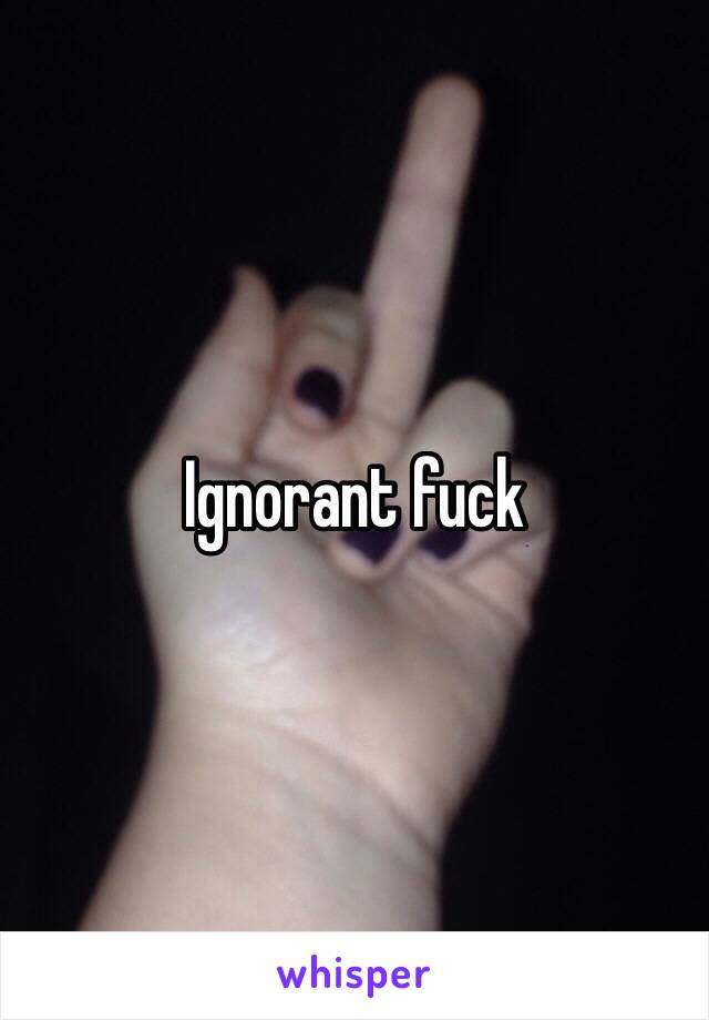 Ignorant fuck 