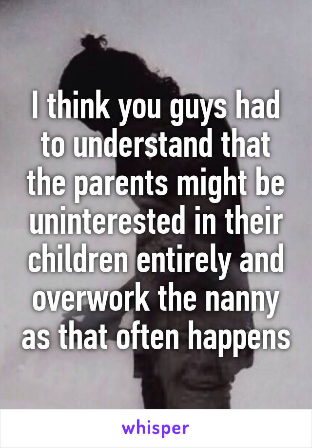 I think you guys had to understand that the parents might be uninterested in their children entirely and overwork the nanny as that often happens
