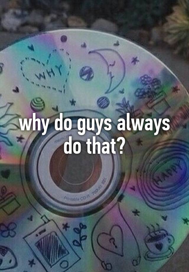 why-do-guys-always-do-that