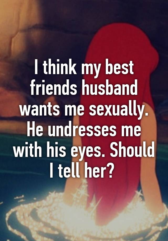 I Think My Best Friends Husband Wants Me Sexually He Undresses Me With His Eyes Should I Tell Her 4545