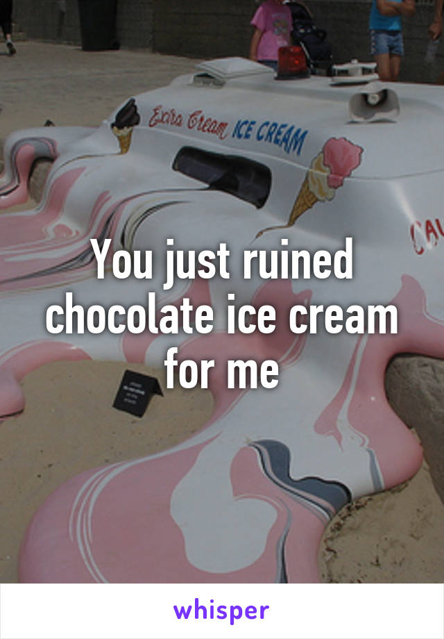 You just ruined chocolate ice cream for me