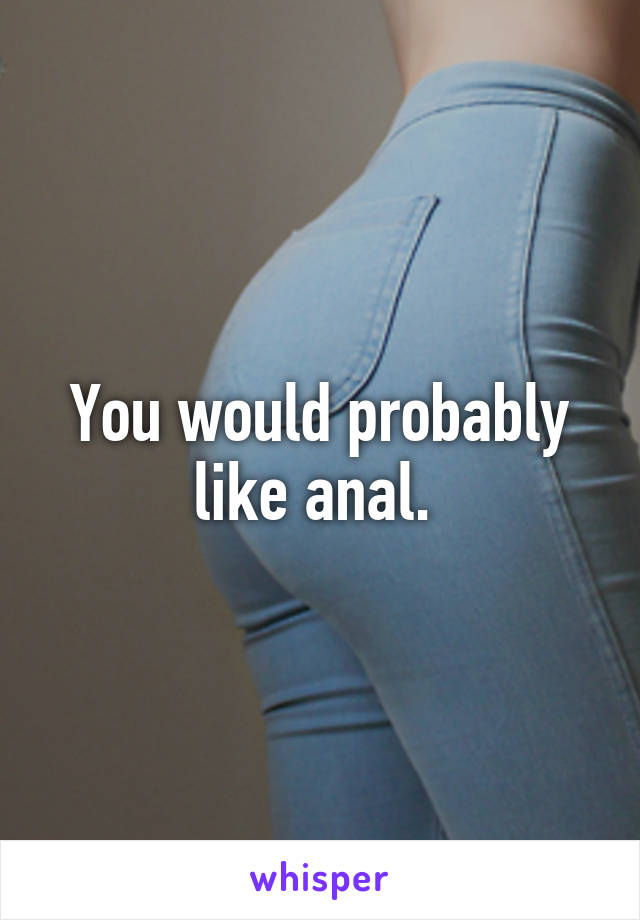 You would probably like anal. 